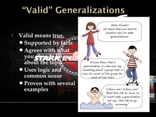  Valid means true.
 Supported by facts
 Agrees with what
you already know
about the topic
 Uses logic and
common sense
 Proven with several
examples
 