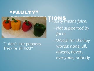 “FAULTY”
GENERALIZATIONS
• Faulty means false.
–Not supported by
facts
–Watch for the key
“I don’t like peppers.
words: none, all,
They’re all hot!”
always, never,
everyone, nobody

 