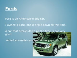Fords
Ford is an American-made car.
I owned a Ford, and it broke down all the time.
A car that breaks down all the time is not very
good.
American-made cars are not very good.

 