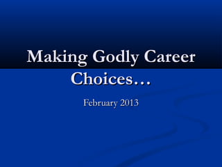 Making Godly CareerMaking Godly Career
Choices…Choices…
February 2013February 2013
 