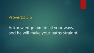 Proverbs 3:6
Acknowledge him in all your ways,
and he will make your paths straight.
 