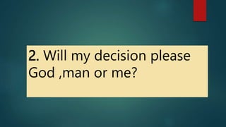 2. Will my decision please
God ,man or me?
 
