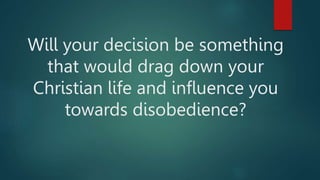 Will your decision be something
that would drag down your
Christian life and influence you
towards disobedience?
 