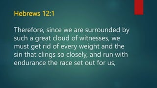Hebrews 12:1
Therefore, since we are surrounded by
such a great cloud of witnesses, we
must get rid of every weight and the
sin that clings so closely, and run with
endurance the race set out for us,
 
