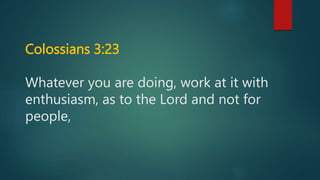Colossians 3:23
Whatever you are doing, work at it with
enthusiasm, as to the Lord and not for
people,
 