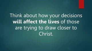 Think about how your decisions
will affect the lives of those
are trying to draw closer to
Christ.
 