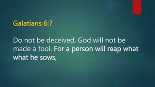 Galatians 6:7
Do not be deceived. God will not be
made a fool. For a person will reap what
what he sows,
 