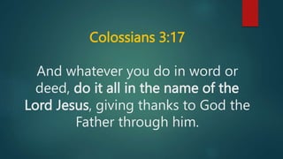 Colossians 3:17
And whatever you do in word or
deed, do it all in the name of the
Lord Jesus, giving thanks to God the
Father through him.
 