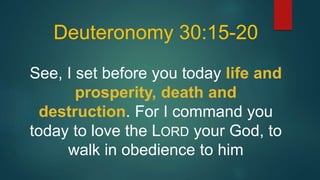Deuteronomy 30:15-20
See, I set before you today life and
prosperity, death and
destruction. For I command you
today to love the LORD your God, to
walk in obedience to him
 
