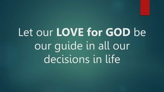 Let our LOVE for GOD be
our guide in all our
decisions in life
 