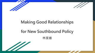 Making Good Relationships
for New Southbound Policy
林家維
 