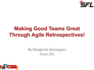 Making Good Teams Great
Through Agile Retrospectives!
By Margarita Gevorgyan
From SFL
 