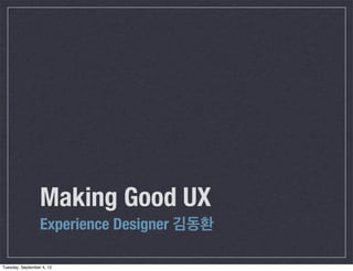 Making Good UX
                  Experience Designer 김동환

Tuesday, September 4, 12
 