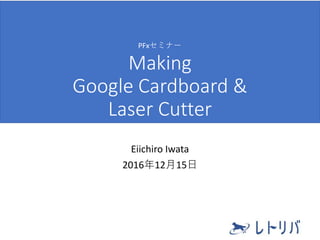 Making
Google Cardboard &
Laser Cutter
Eiichiro Iwata
2016年12月15日
PFxセミナー
 