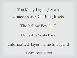 Too Many Logos / Seals
Unnecessary/ Clashing Insets
The Yellow Box 



Unusable Scale Bars
unformatted_layer_name In Legend
? Other Things To Avoid.

 