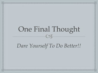 One Final Thought
?
Dare Yourself To Do Better!!

 