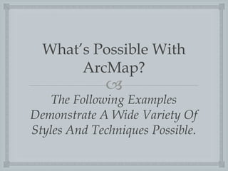 What?s Possible With
ArcMap?

?

The Following Examples
Demonstrate A Wide Variety Of
Styles And Techniques Possible.

 