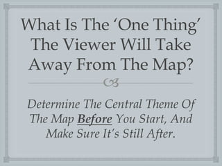 What Is The ?One Thing?
The Viewer Will Take
Away From The Map?
?
Determine The Central Theme Of
The Map Before You Start, And
Make Sure Its Still After.

 