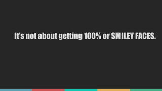 It’s not about getting 100% or SMILEY FACES.
 