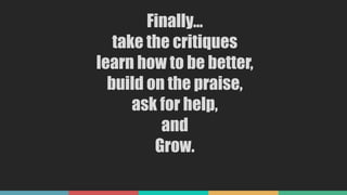 Finally…
take the critiques
learn how to be better,
build on the praise,
ask for help,
and
Grow.
 