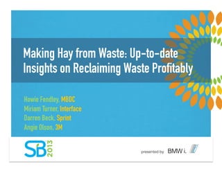 Making Hay from Waste: Up-to-date
Insights on Reclaiming Waste Proﬁtably
Howie Fendley, MBDC
Miriam Turner, Interface
Darren Beck, Sprint
Angie Olson, 3M !
 