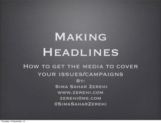 Making 
Headlines 
How to get the media to cover 
your issues/campaigns 
By: 
Sima Sahar Zerehi 
www.zerehi.com 
zerehi@me.com 
@SimaSaharZerehi 
Thursday, 13 November, 14 
 