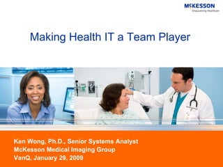 Making Health IT a Team Player




Ken Wong, Ph.D., Senior Systems Analyst
McKesson Medical Imaging Group
VanQ, January 29, 2009
 