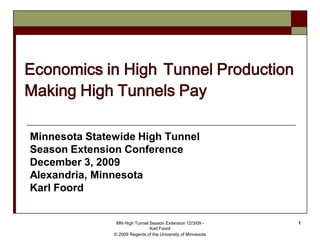 Economics in High Tunnel Production
Making High Tunnels Pay

Minnesota Statewide High Tunnel
Season Extension Conference
December 3, 2009
Alexandria, Minnesota
Karl Foord


                MN High Tunnel Season Extension 12/3/09 -      1
                               Karl Foord
               © 2009 Regents of the University of Minnesota
 