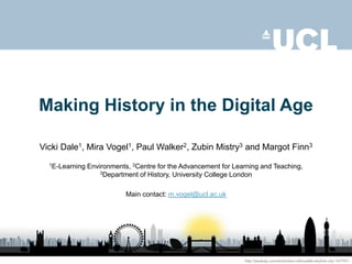 Making History in the Digital Age
Vicki Dale1, Mira Vogel1, Paul Walker2, Zubin Mistry3 and Margot Finn3
1E-Learning Environments, 2Centre for the Advancement for Learning and Teaching,
3Department of History, University College London
Main contact: m.vogel@ucl.ac.uk
http://pixabay.com/en/london-silhouette-skyline-city-147791/
 