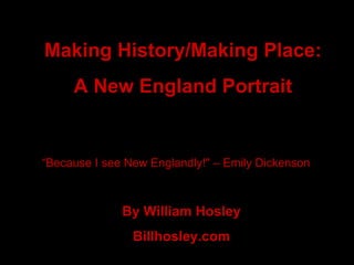 Making History/Making Place: A New England Portrait By William Hosley Billhosley.com “ Because I see New Englandly!&quot; – Emily Dickenson 