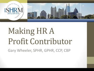 Making HR A
Profit Contributor
Gary Wheeler, SPHR, GPHR, CCP, CBP
 