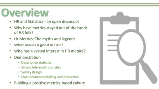Overview
• HR and Statistics - an open discussion
• Why have metrics stayed out of the hands
of HR folk?
• Hr Metrics: The...