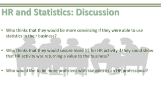 HR and Statistics: Discussion
• Who thinks that they would be more convincing if they were able to use
statistics in their...