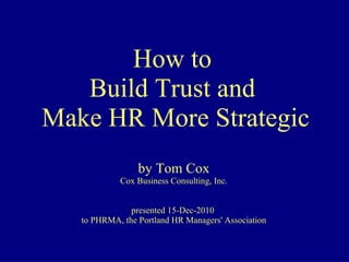 How to  Build Trust and  Make HR More Strategic by Tom Cox Cox Business Consulting, Inc. presented 15-Dec-2010  to PHRMA, the Portland HR Managers' Association 