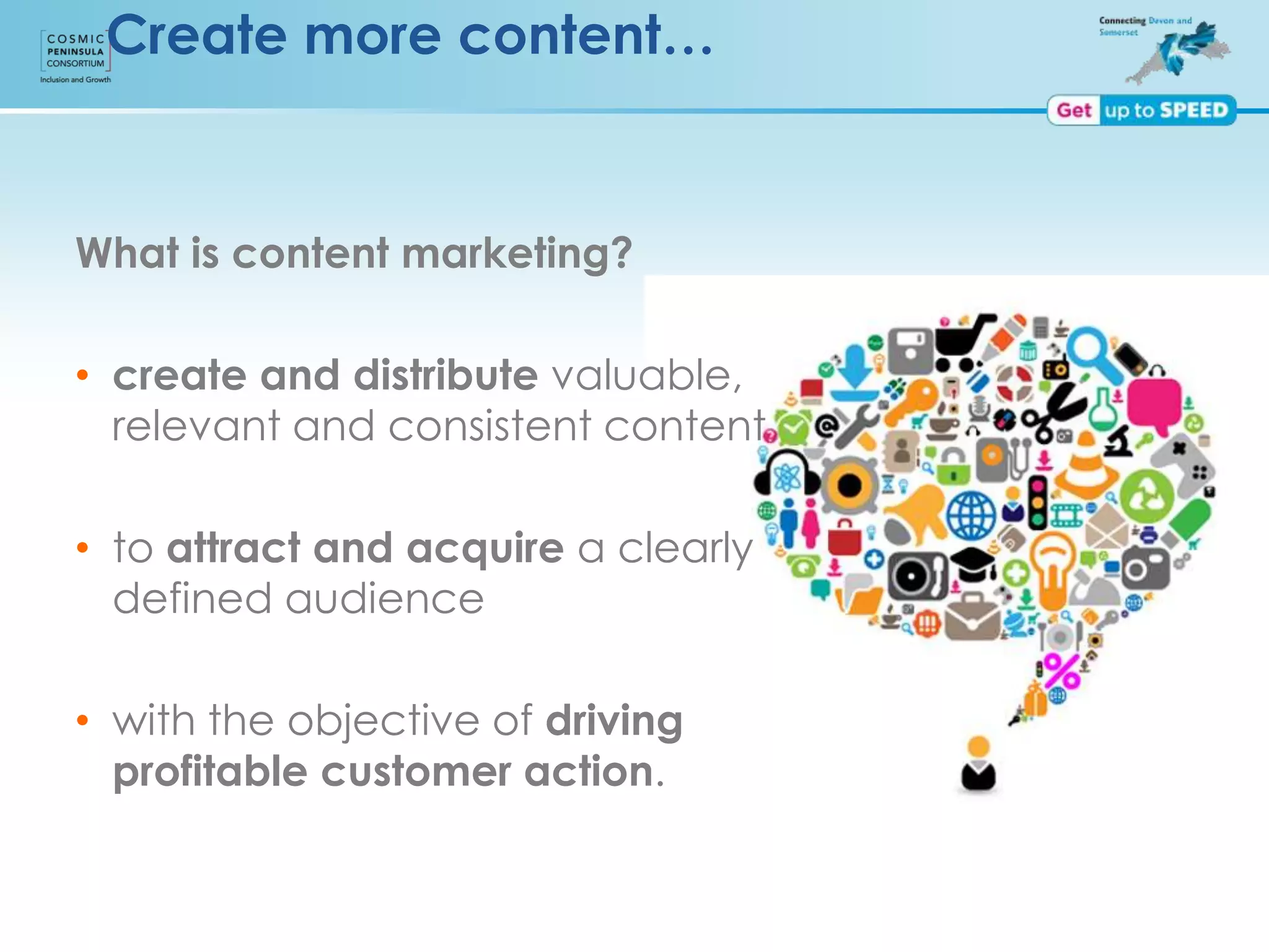 Create more content…
What is content marketing?
• create and distribute valuable,
relevant and consistent content
• to attract and acquire a clearly
defined audience
• with the objective of driving
profitable customer action.
 