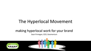 The Hyperlocal Movement making hyperlocal work for your brand Sean Finnegan, CEO, Geomentum 