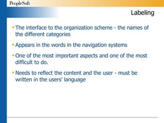Labeling The interface to the organization scheme - the names of the different categories Appears in the words in the navigation systems One of the most important aspects and one of the most difficult to do. Needs to reflect the content and the user - must be written in the users’ language 