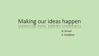 Making our ideas happen
N. Srinual
E. Varaykova
 