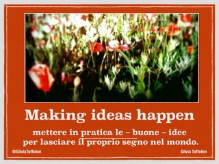 Making ideas happen
mettere in pratica le – buone – idee
per lasciare il proprio segno nel mondo.
Silvia Toffolon@SilviaToffolon
 