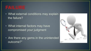 • What external conditions may explain
the failure?
• What internal factors may have
compromised your judgment
• Are there any gems in the unintended
outcome?”
 