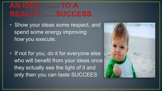 • Show your ideas some respect, and
spend some energy improving
how you execute.
• If not for you, do it for everyone else
who will benefit from your ideas once
they actually see the light of it and
only then you can taste SUCCEES
 