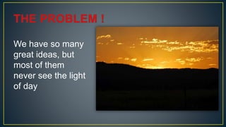 We have so many
great ideas, but
most of them
never see the light
of day
 