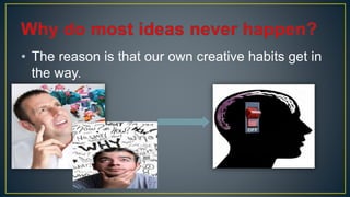 • The reason is that our own creative habits get in
the way.
 