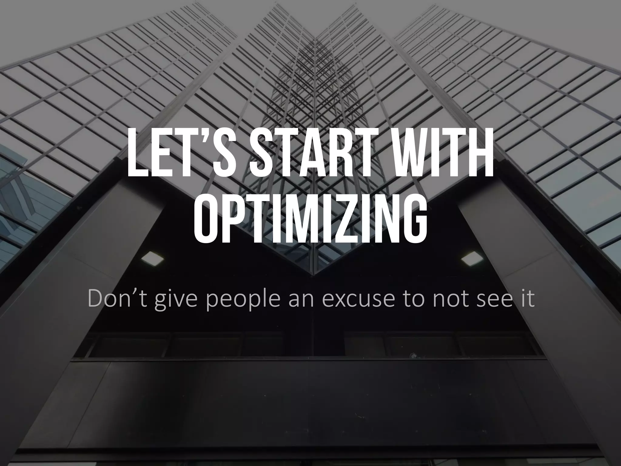 LET’S START WITH
OPTIMIZING
Don’t give people an excuse to not see it
 