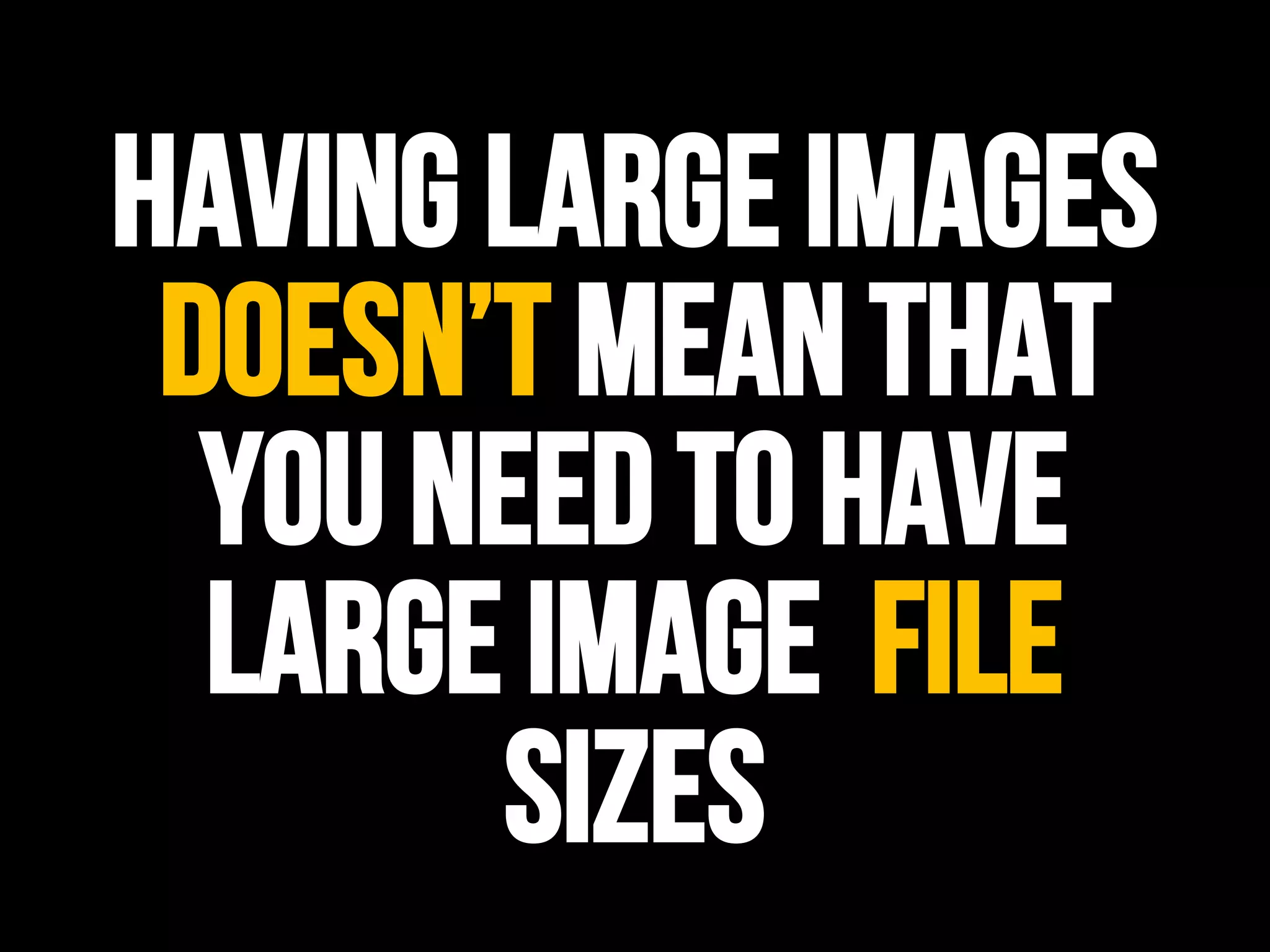 HAVING LARGE IMAGES
DOESN’T MEAN THAT
YOU NEED TO HAVE
LARGE IMAGE FILE
SIZES
 