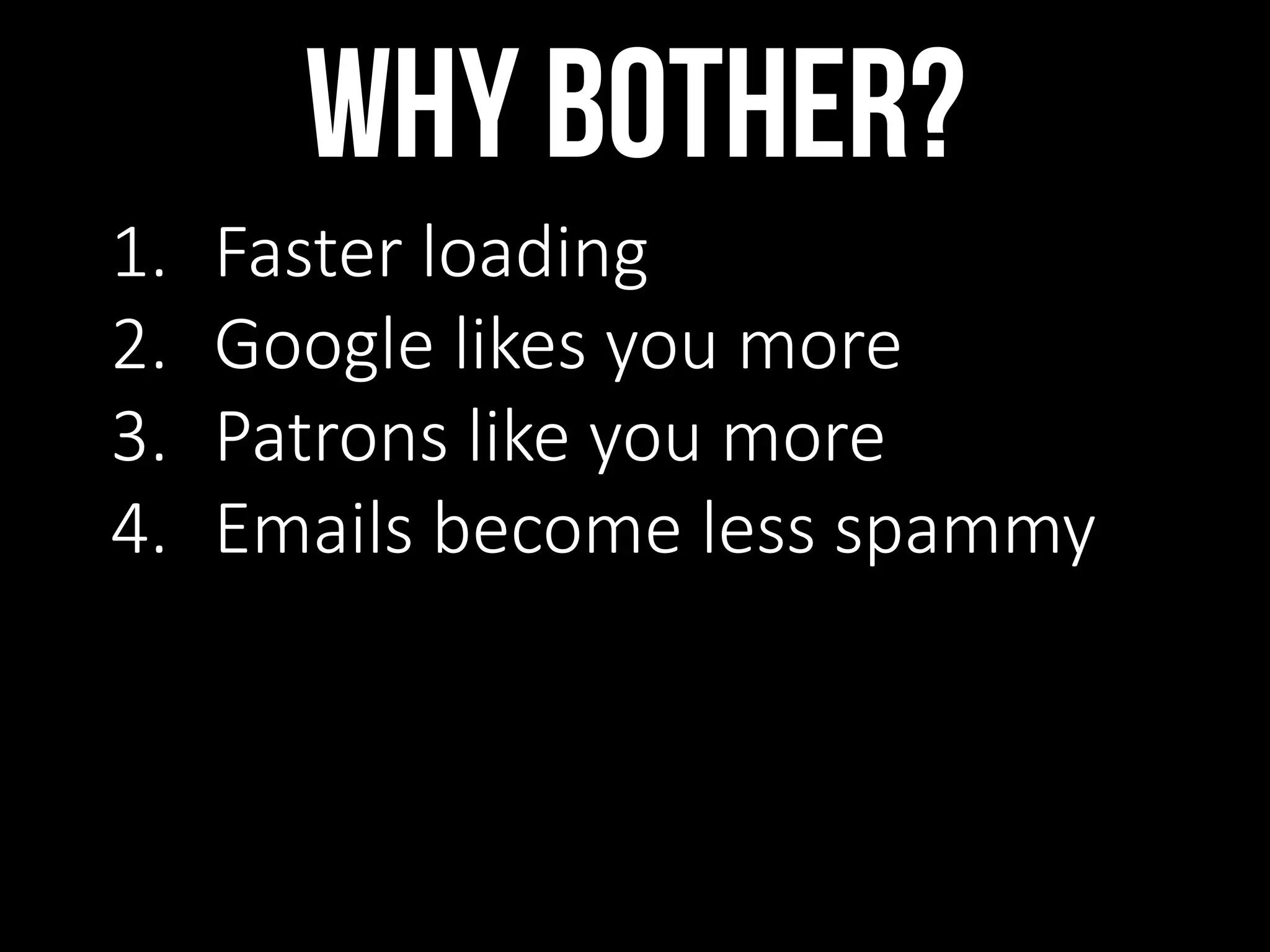 WHY BOTHER?
1. Faster loading
2. Google likes you more
3. Patrons like you more
4. Emails become less spammy
 