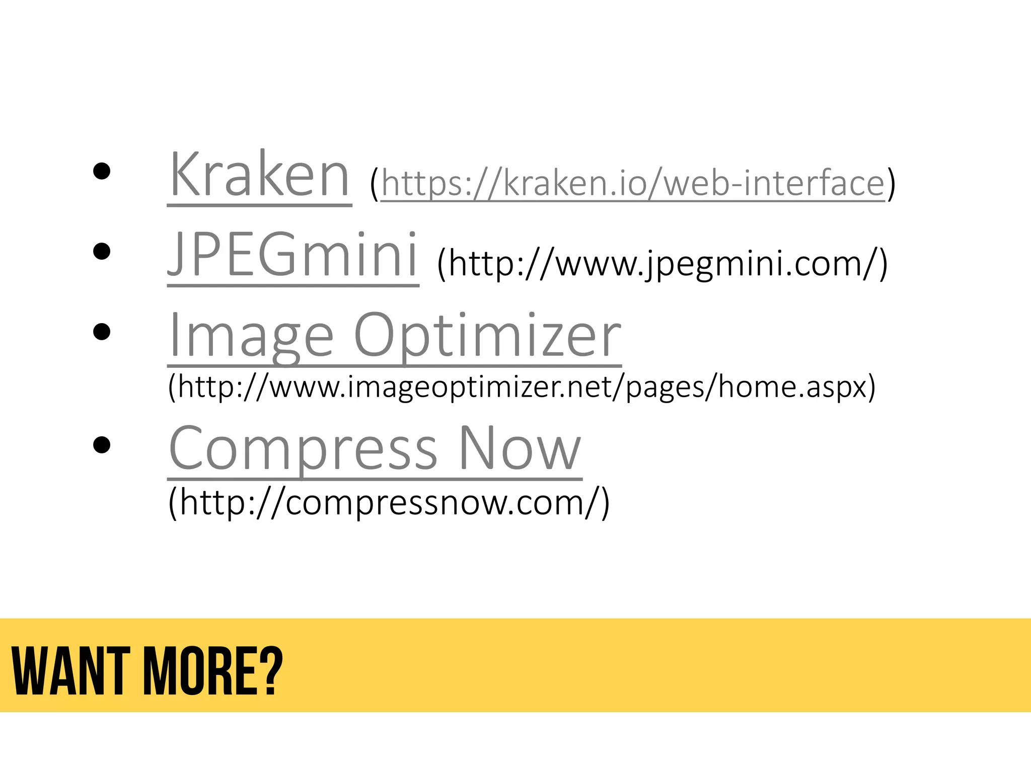 • Kraken (https://kraken.io/web-interface)
• JPEGmini (http://www.jpegmini.com/)
• Image Optimizer
(http://www.imageoptimizer.net/pages/home.aspx)
• Compress Now
(http://compressnow.com/)
Want more?
 