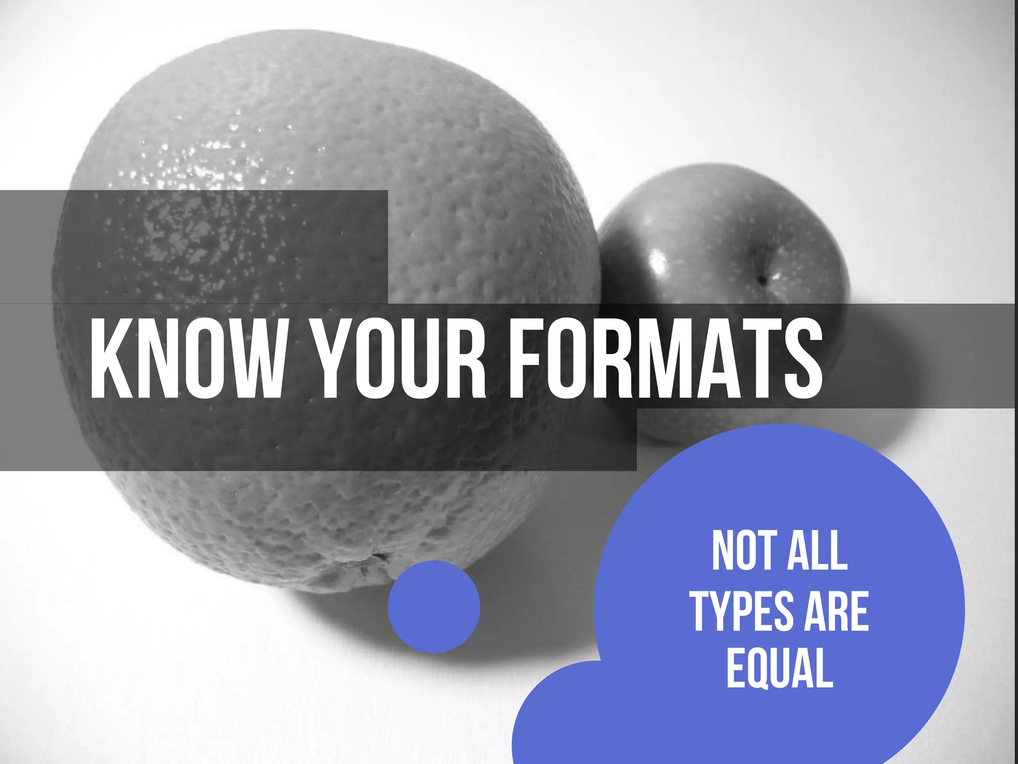 Not all
types are
equal
Know YOUR FORMATS
 