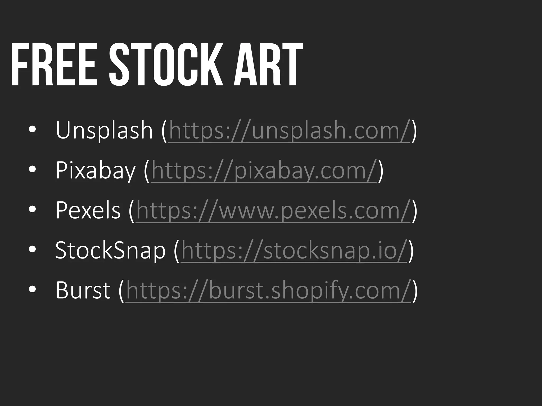 Free stock art
• Unsplash (https://unsplash.com/)
• Pixabay (https://pixabay.com/)
• Pexels (https://www.pexels.com/)
• StockSnap (https://stocksnap.io/)
• Burst (https://burst.shopify.com/)
 