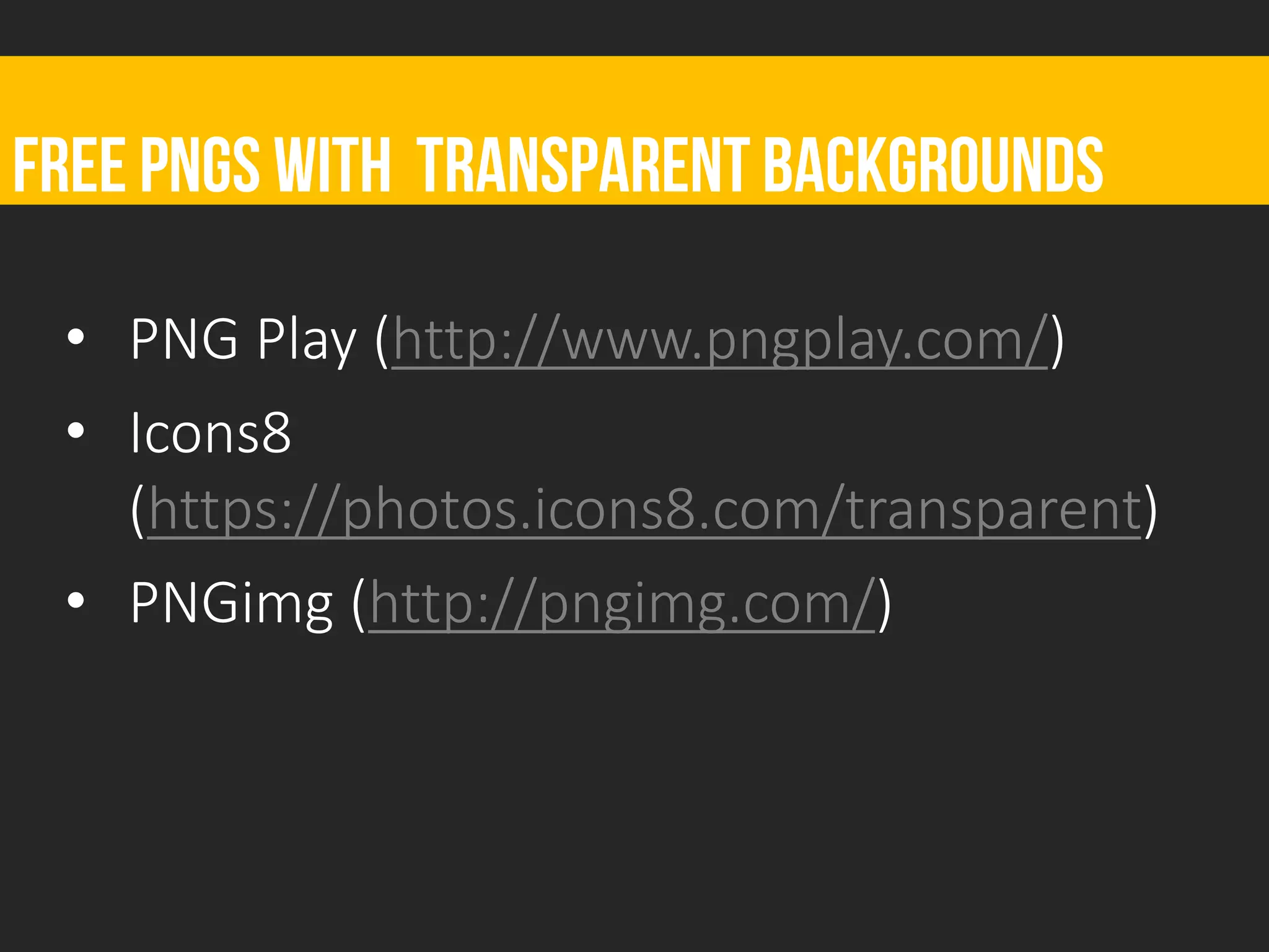 FREE PNGS with transparentbackgrounds
• PNG Play (http://www.pngplay.com/)
• Icons8
(https://photos.icons8.com/transparent)
• PNGimg (http://pngimg.com/)
 